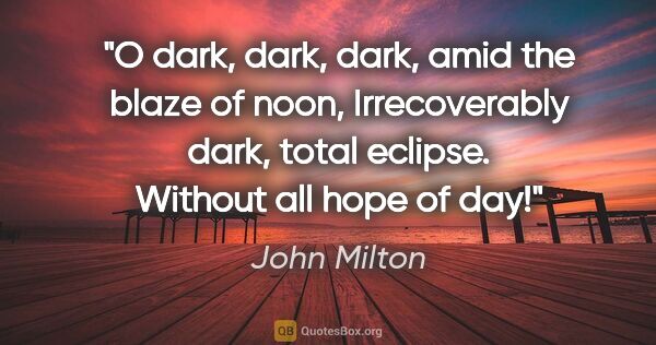 John Milton quote: "O dark, dark, dark, amid the blaze of noon, Irrecoverably..."