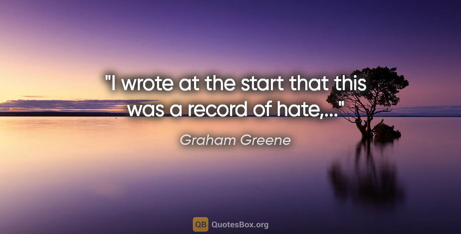 Graham Greene quote: "I wrote at the start that this was a record of hate,..."