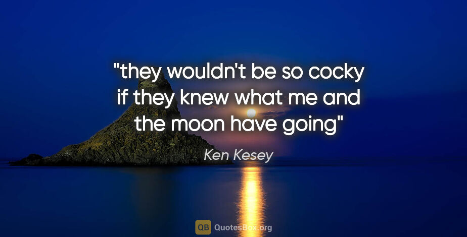 Ken Kesey quote: "they wouldn't be so cocky if they knew what me and the moon..."