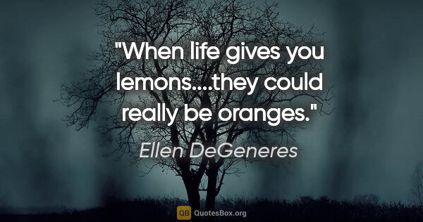 Ellen DeGeneres quote: "When life gives you lemons....they could really be oranges."