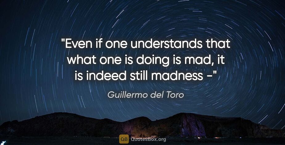 Guillermo del Toro quote: "Even if one understands that what one is doing is mad, it is..."