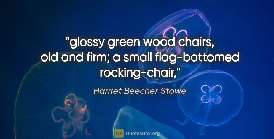 Harriet Beecher Stowe quote: "glossy green wood chairs, old and firm; a small flag-bottomed..."