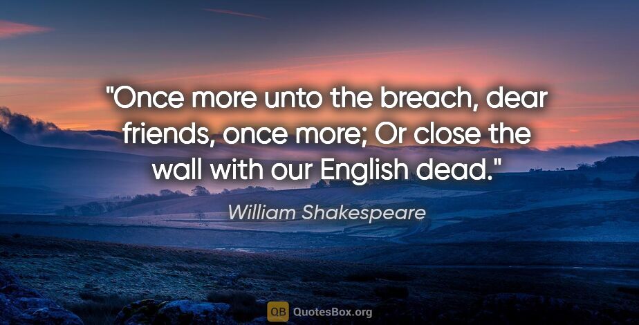 William Shakespeare quote: "Once more unto the breach, dear friends, once more; Or close..."