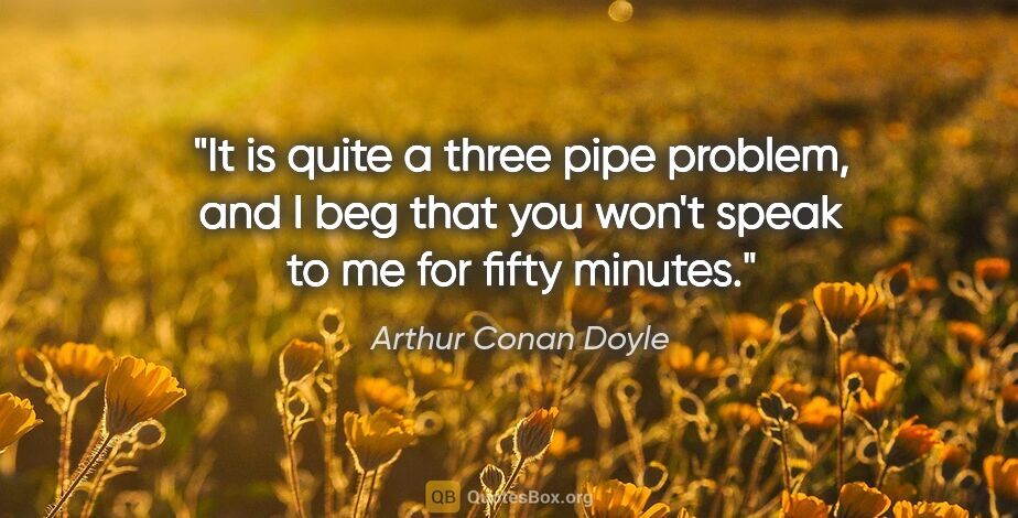 Arthur Conan Doyle quote: "It is quite a three pipe problem, and I beg that you won't..."