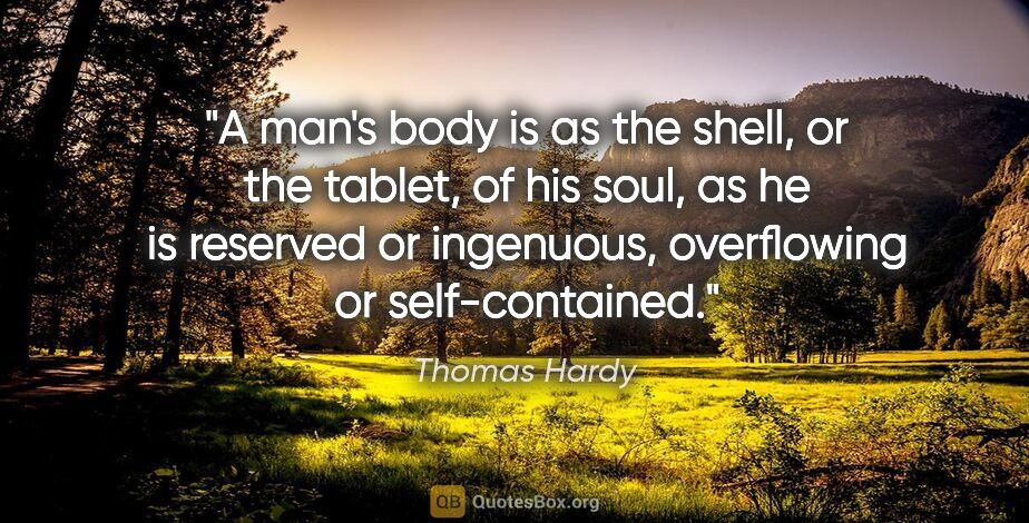 Thomas Hardy quote: "A man's body is as the shell, or the tablet, of his soul, as..."