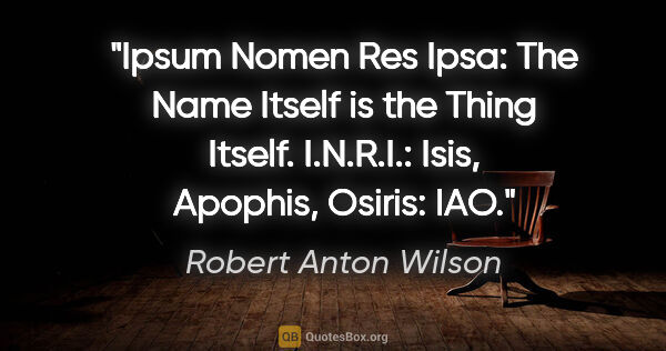 Robert Anton Wilson quote: "Ipsum Nomen Res Ipsa: The Name Itself is the Thing Itself...."