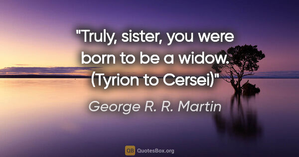 George R. R. Martin quote: "Truly, sister, you were born to be a widow. (Tyrion to Cersei)"