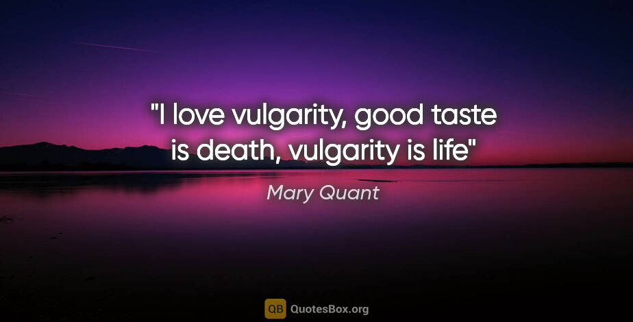 Mary Quant quote: "I love vulgarity, good taste is death, vulgarity is life"