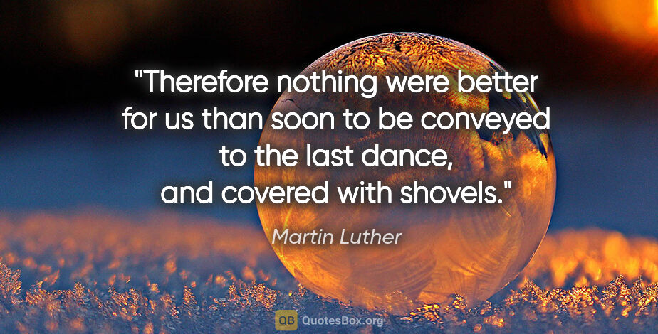 Martin Luther quote: "Therefore nothing were better for us than soon to be conveyed..."