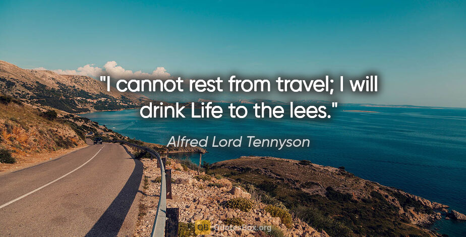 Alfred Lord Tennyson quote: "I cannot rest from travel; I will drink Life to the lees."