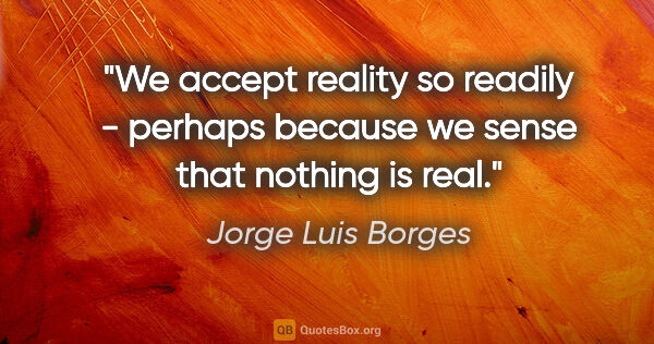 Jorge Luis Borges quote: "We accept reality so readily - perhaps because we sense that..."