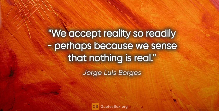 Jorge Luis Borges quote: "We accept reality so readily - perhaps because we sense that..."
