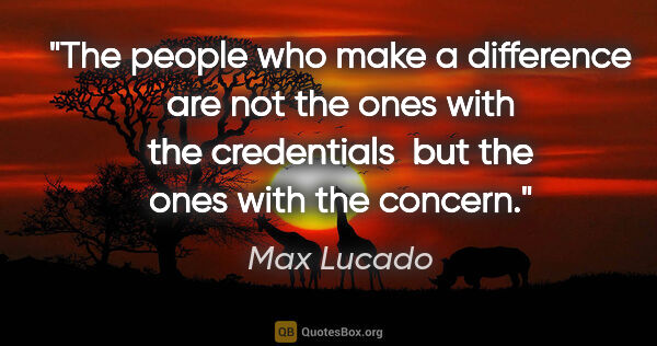 Max Lucado quote: "The people who make a difference are not the ones with the..."