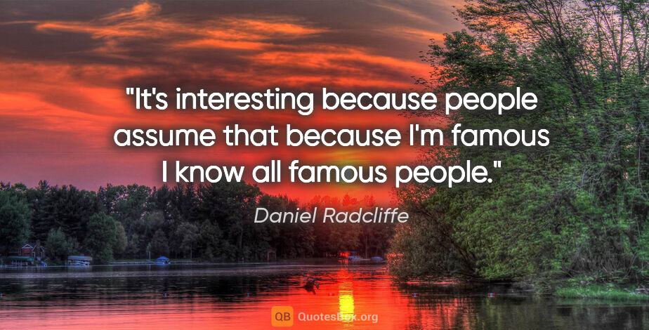 Daniel Radcliffe quote: "It's interesting because people assume that because I'm famous..."