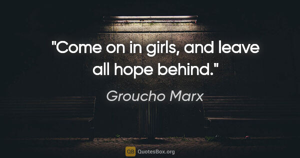 Groucho Marx quote: "Come on in girls, and leave all hope behind."
