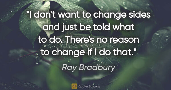Ray Bradbury quote: "I don't want to change sides and just be told what to do...."