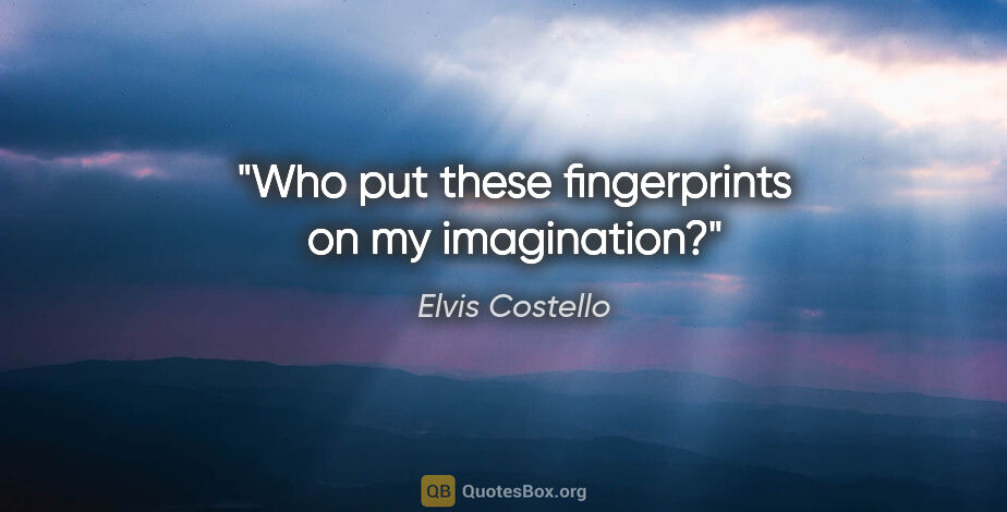 Elvis Costello quote: "Who put these fingerprints on my imagination?"