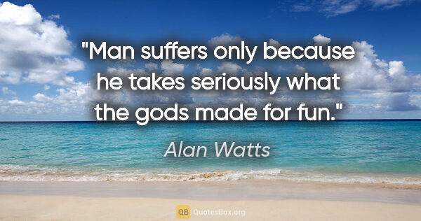 Alan Watts quote: "Man suffers only because he takes seriously what the gods made..."