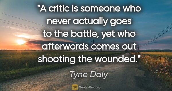 Tyne Daly quote: "A critic is someone who never actually goes to the battle, yet..."