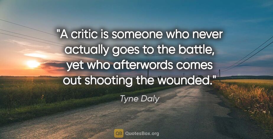 Tyne Daly quote: "A critic is someone who never actually goes to the battle, yet..."