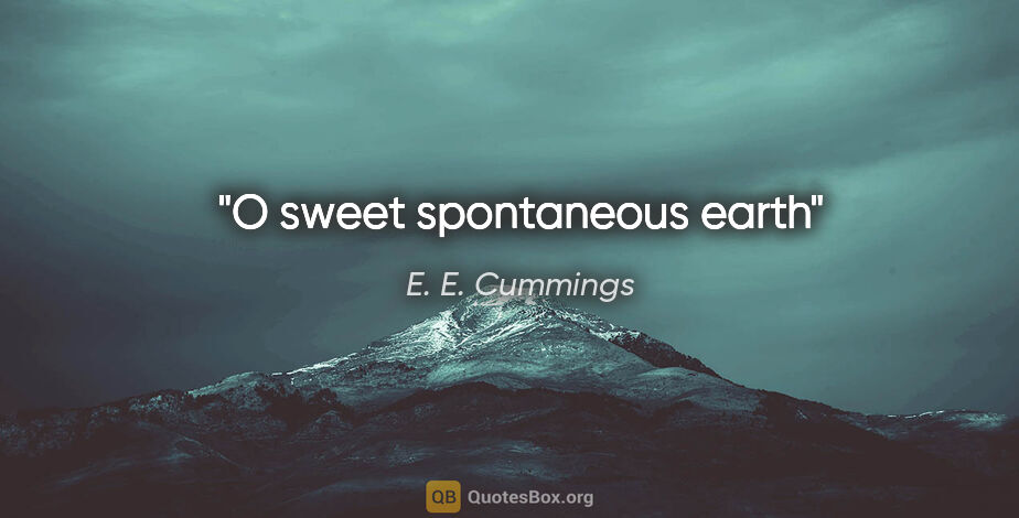 E. E. Cummings quote: "O sweet spontaneous earth"