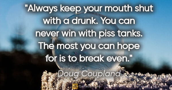 Doug Coupland quote: "Always keep your mouth shut with a drunk. You can never win..."