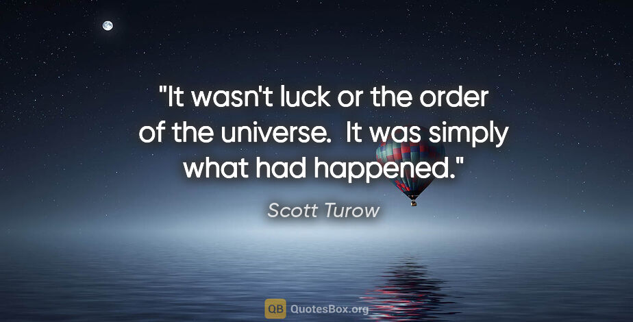Scott Turow quote: "It wasn't luck or the order of the universe.  It was simply..."