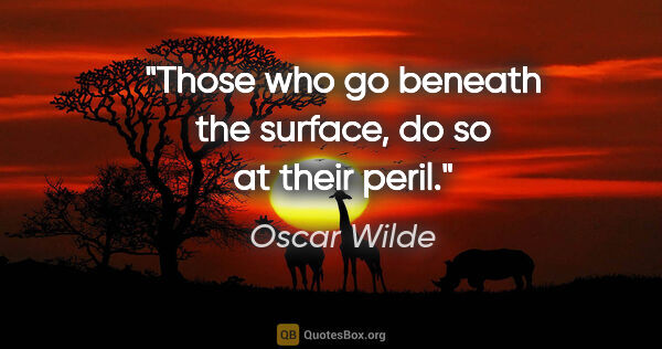 Oscar Wilde quote: "Those who go beneath the surface, do so at their peril."