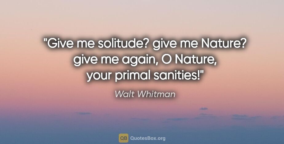 Walt Whitman quote: "Give me solitude? give me Nature? give me again, O Nature,..."