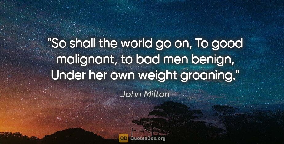 John Milton quote: "So shall the world go on, To good malignant, to bad men..."