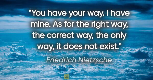 Friedrich Nietzsche quote: "You have your way. I have mine. As for the right way, the..."