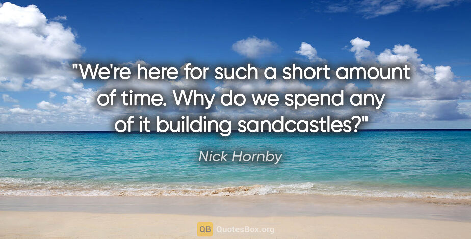 Nick Hornby quote: "We're here for such a short amount of time. Why do we spend..."