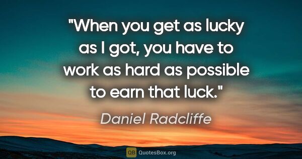 Daniel Radcliffe quote: "When you get as lucky as I got, you have to work as hard as..."