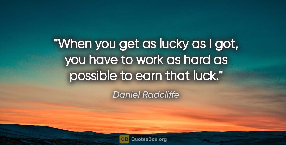 Daniel Radcliffe quote: "When you get as lucky as I got, you have to work as hard as..."