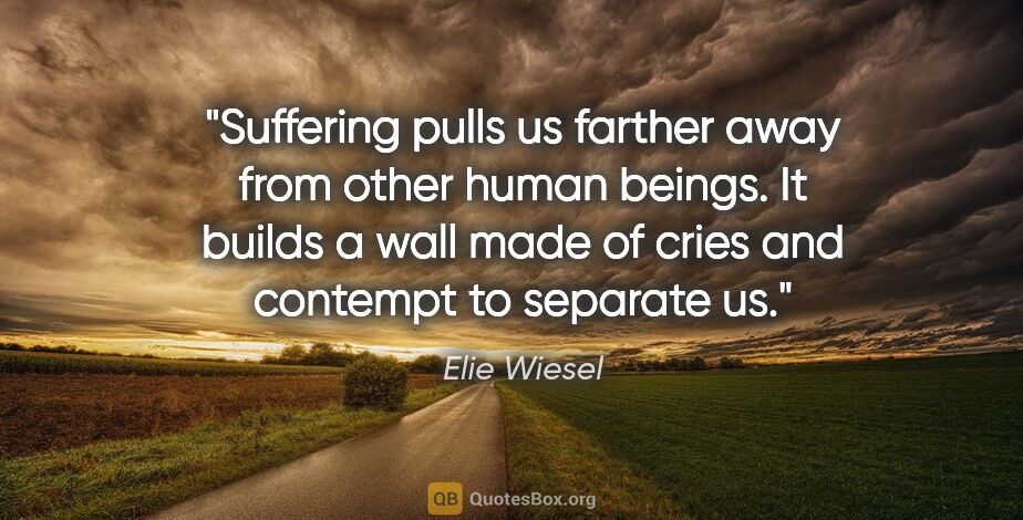 Elie Wiesel quote: "Suffering pulls us farther away from other human beings. It..."