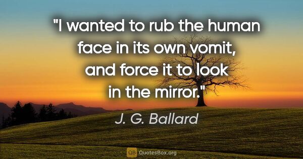 J. G. Ballard quote: "I wanted to rub the human face in its own vomit, and force it..."