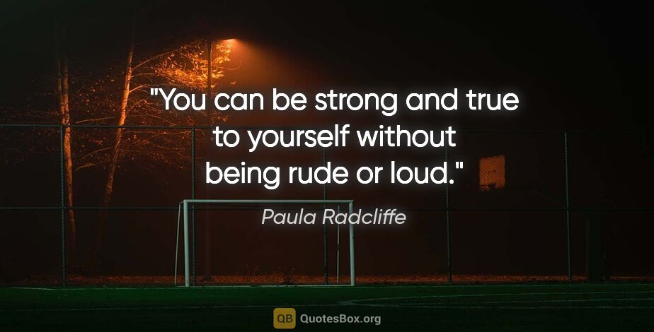 Paula Radcliffe quote: "You can be strong and true to yourself without being rude or..."