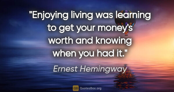 Ernest Hemingway quote: "Enjoying living was learning to get your money's worth and..."