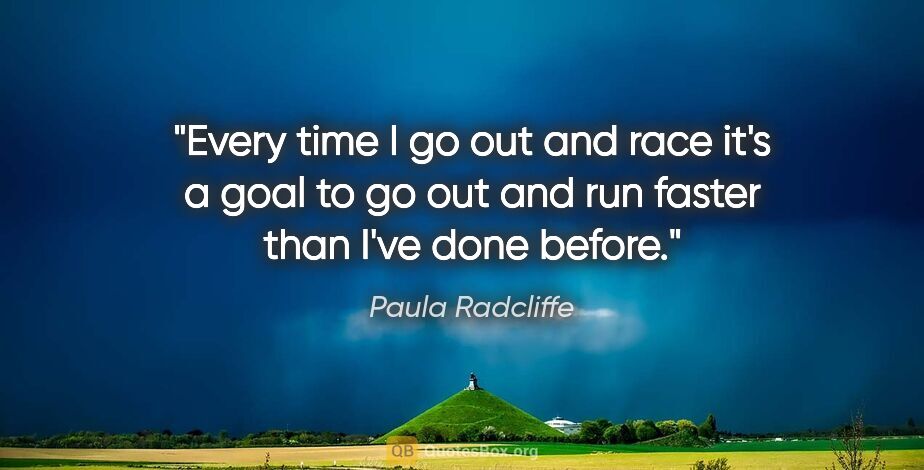 Paula Radcliffe quote: "Every time I go out and race it's a goal to go out and run..."