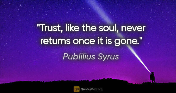 Publilius Syrus quote: "Trust, like the soul, never returns once it is gone."