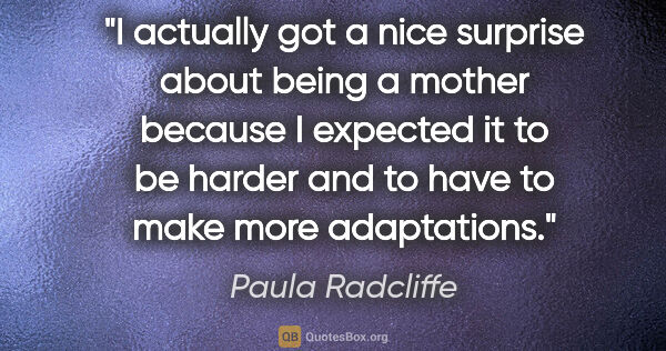 Paula Radcliffe quote: "I actually got a nice surprise about being a mother because I..."