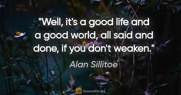 Alan Sillitoe quote: "Well, it's a good life and a good world, all said and done, if..."