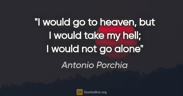 Antonio Porchia quote: "I would go to heaven, but I would take my hell; I would not go..."