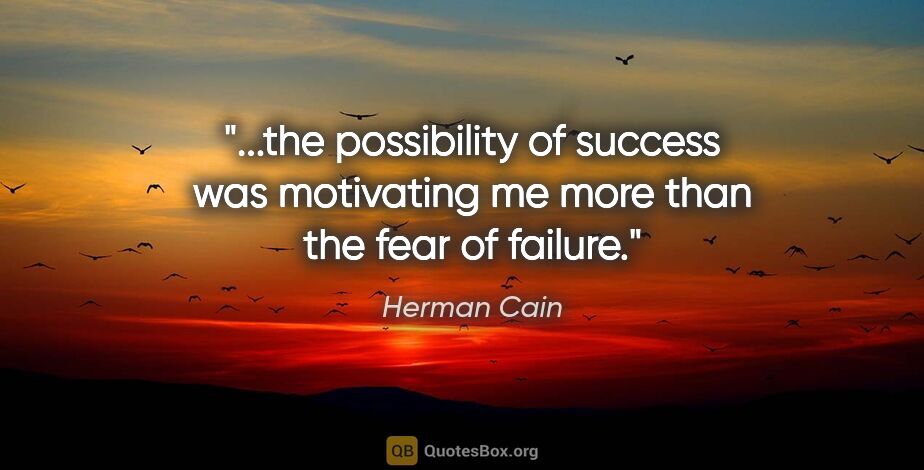 Herman Cain quote: "the possibility of success was motivating me more than the..."