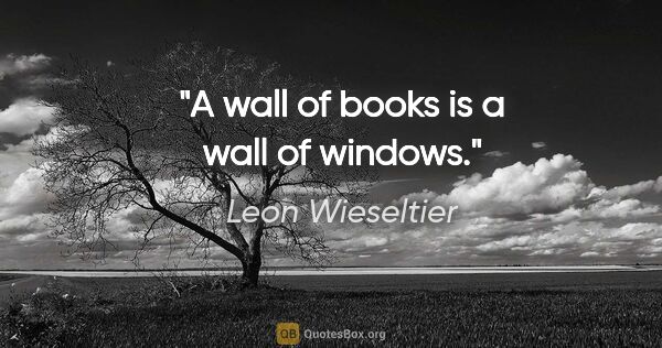 Leon Wieseltier quote: "A wall of books is a wall of windows."