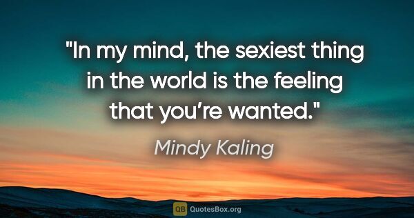 Mindy Kaling quote: "In my mind, the sexiest thing in the world is the feeling that..."