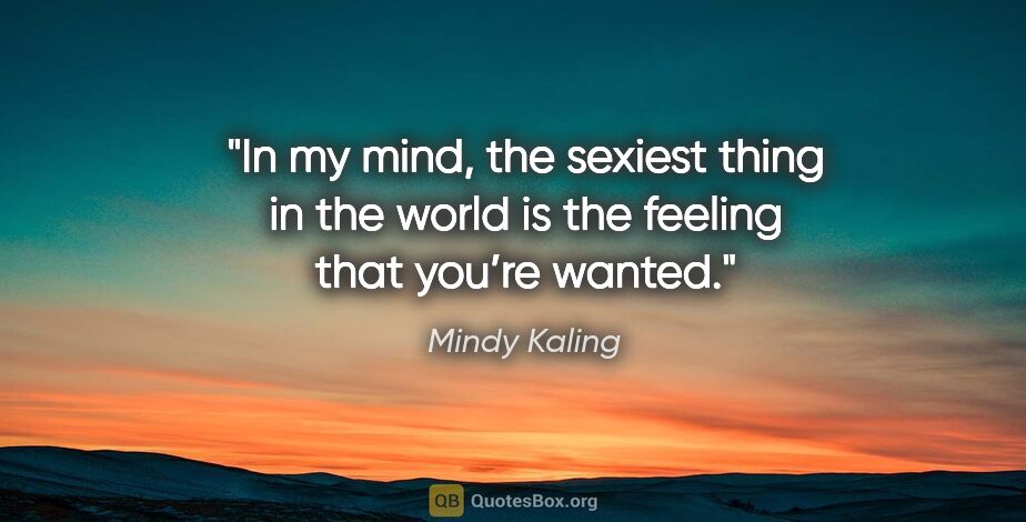Mindy Kaling quote: "In my mind, the sexiest thing in the world is the feeling that..."