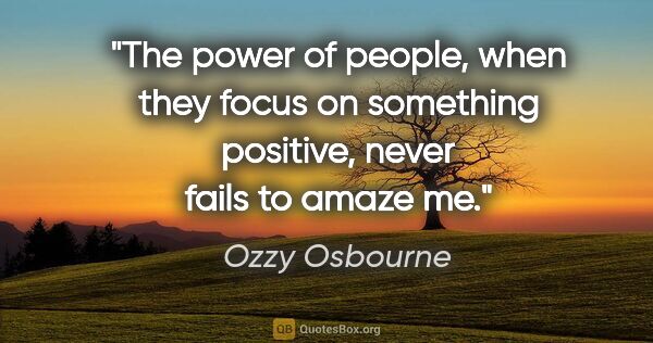 Ozzy Osbourne quote: "The power of people, when they focus on something positive,..."