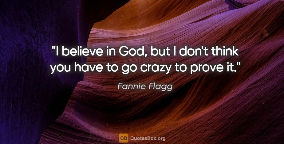 Fannie Flagg quote: "I believe in God, but I don't think you have to go crazy to..."