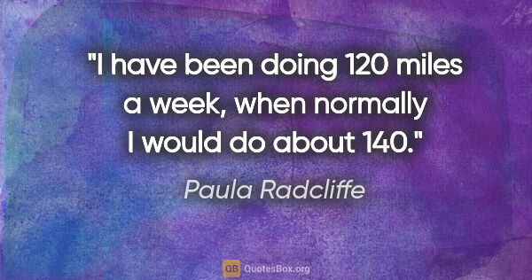 Paula Radcliffe quote: "I have been doing 120 miles a week, when normally I would do..."